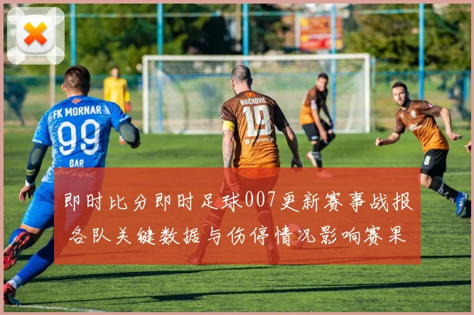 即时比分即时足球007更新赛事战报 各队关键数据与伤停情况影响赛果