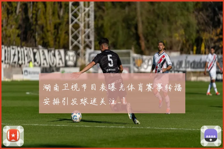 湖南卫视节目表曝光体育赛事转播安排引发球迷关注_1