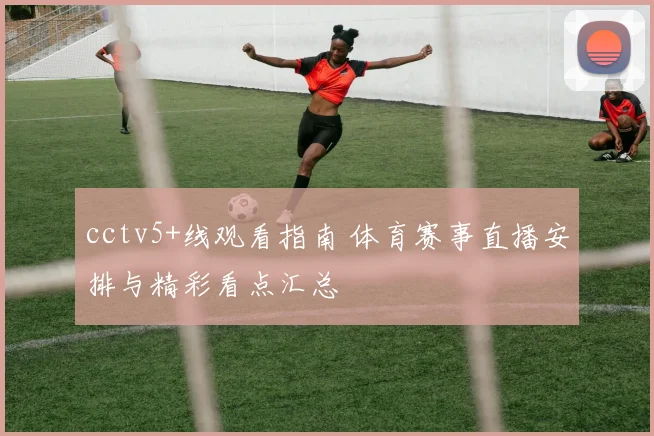 cctv5+线观看指南 体育赛事直播安排与精彩看点汇总