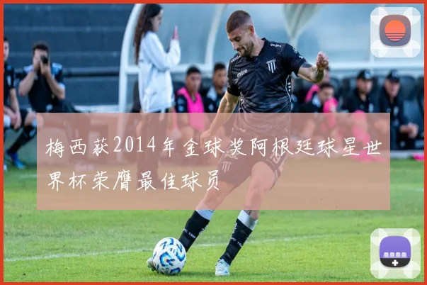 梅西获2014年金球奖阿根廷球星世界杯荣膺最佳球员