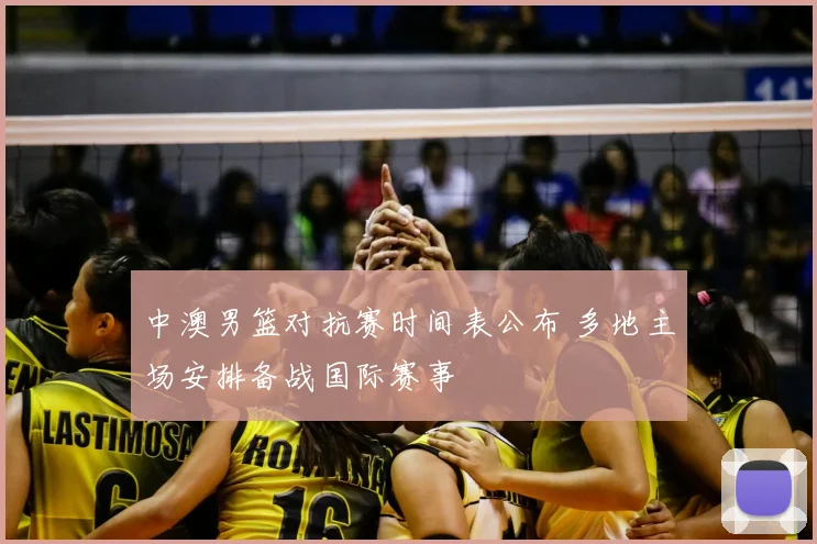 中澳男篮对抗赛时间表公布 多地主场安排备战国际赛事