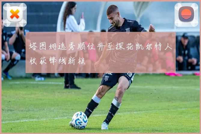 塔图姆选秀顺位升至探花凯尔特人收获锋线新核