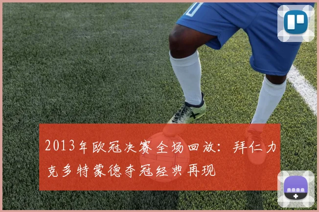 2013年欧冠决赛全场回放：拜仁力克多特蒙德夺冠经典再现