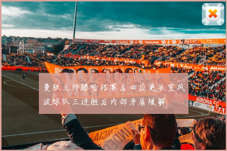 曼联主帅滕哈格赛后回应更衣室风波球队三连胜后内部矛盾缓解