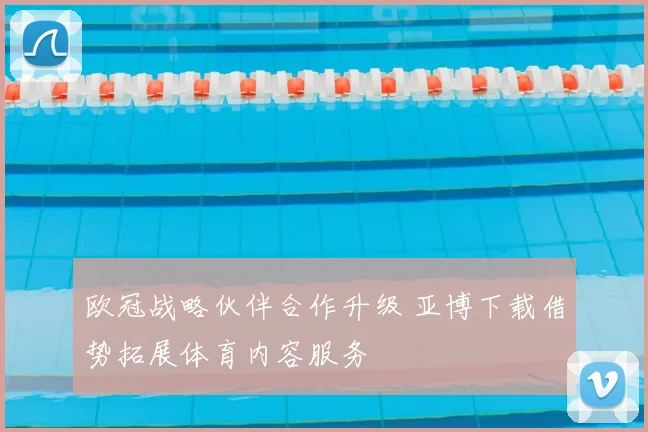 欧冠战略伙伴合作升级 亚博下载借势拓展体育内容服务