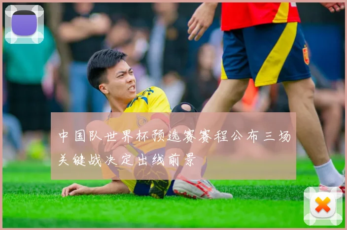 中国队世界杯预选赛赛程公布三场关键战决定出线前景
