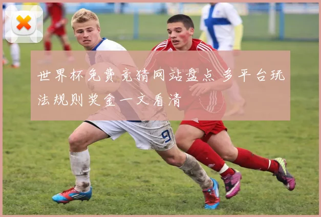 世界杯免费竞猜网站盘点 多平台玩法规则奖金一文看清