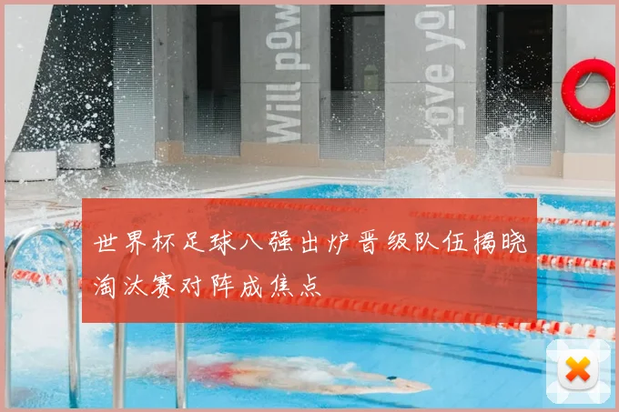 世界杯足球八强出炉晋级队伍揭晓淘汰赛对阵成焦点