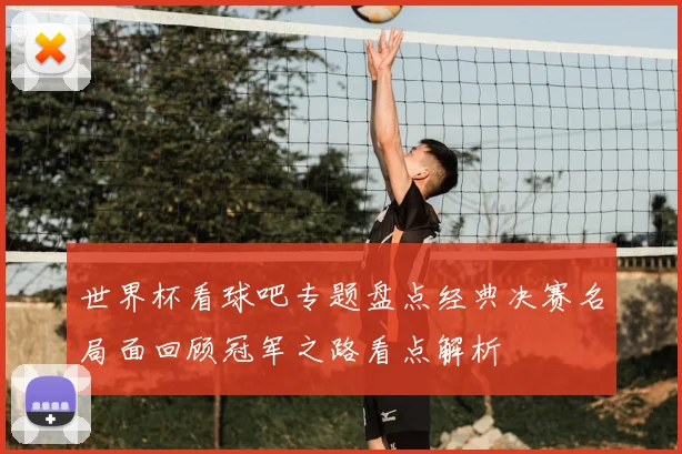 世界杯看球吧专题盘点经典决赛名局面回顾冠军之路看点解析
