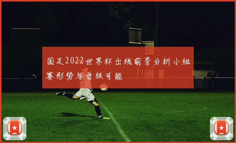 国足2022世界杯出线前景分析小组赛形势与晋级可能