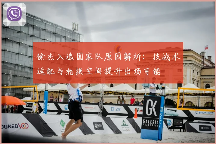 徐杰入选国家队原因解析：技战术适配与轮换空间提升出场可能