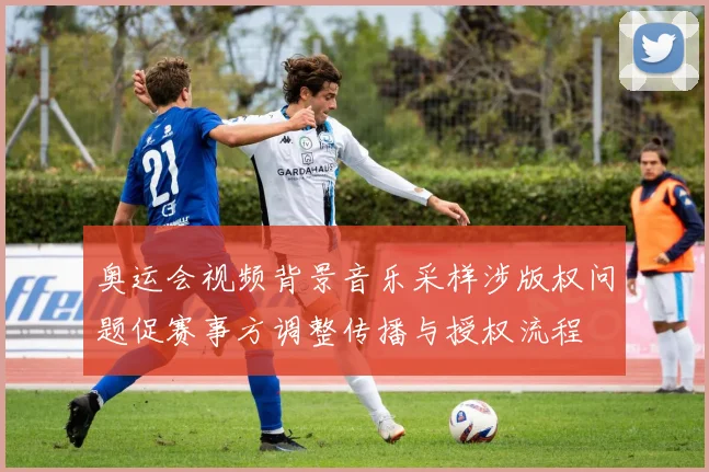 奥运会视频背景音乐采样涉版权问题促赛事方调整传播与授权流程