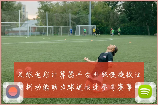 足球竞彩计算器平台升级便捷投注分析功能助力球迷快速参考赛事结果