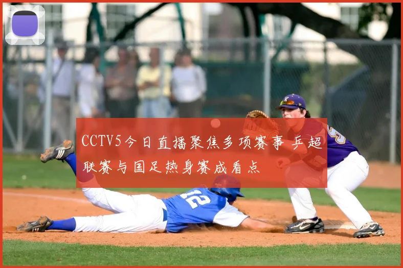 CCTV5今日直播聚焦多项赛事 乒超联赛与国足热身赛成看点