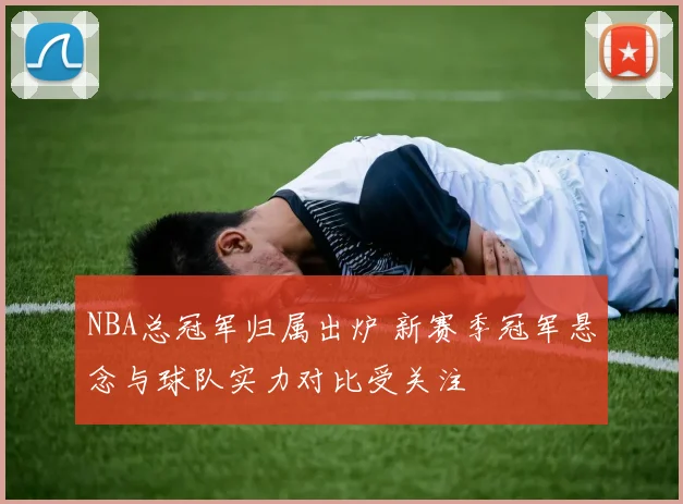 NBA总冠军归属出炉 新赛季冠军悬念与球队实力对比受关注