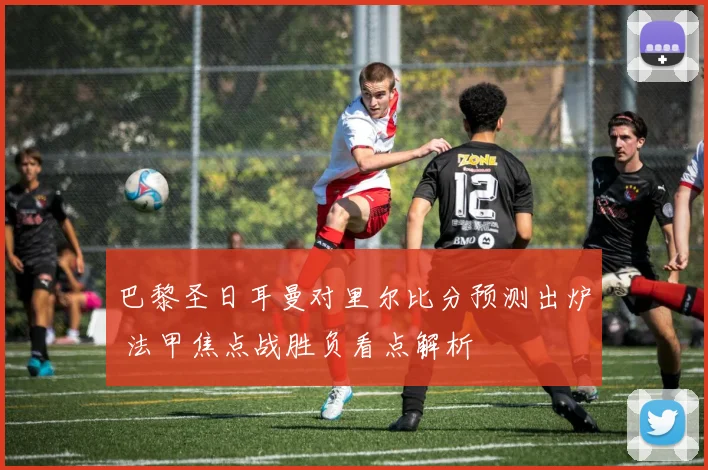 巴黎圣日耳曼对里尔比分预测出炉 法甲焦点战胜负看点解析
