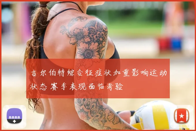 吉尔伯特综合征症状加重影响运动状态 赛季表现面临考验