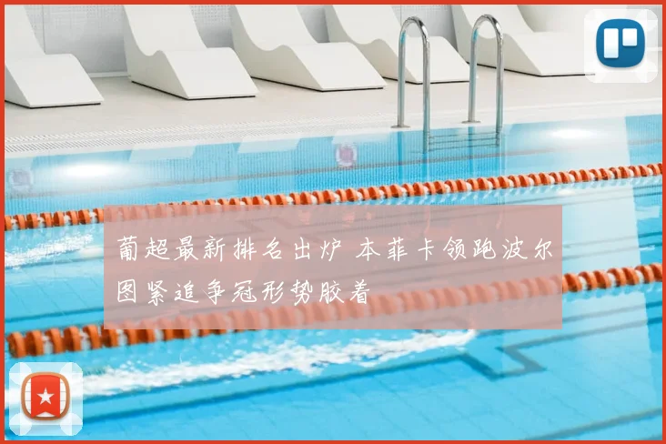 葡超最新排名出炉 本菲卡领跑波尔图紧追争冠形势胶着