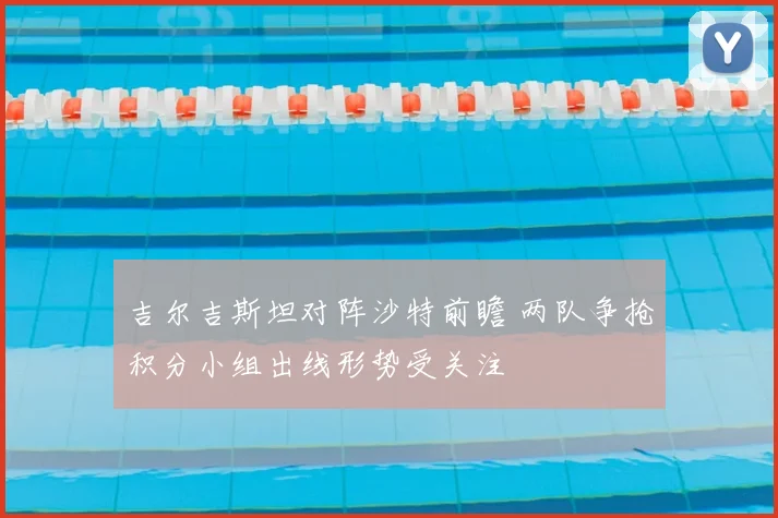吉尔吉斯坦对阵沙特前瞻 两队争抢积分小组出线形势受关注