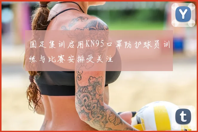 国足集训启用KN95口罩防护球员训练与比赛安排受关注