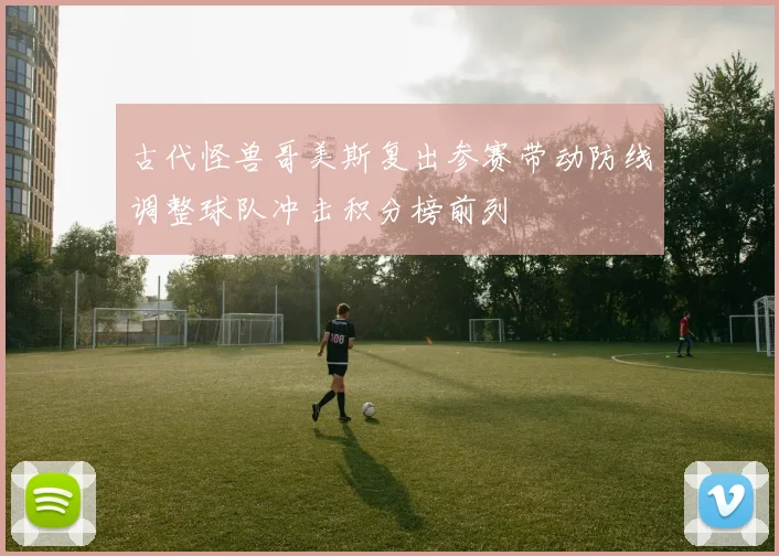 古代怪兽哥美斯复出参赛带动防线调整球队冲击积分榜前列