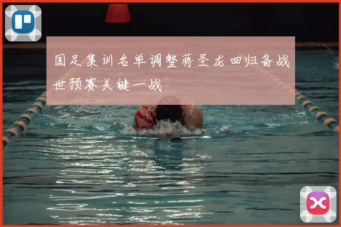 国足集训名单调整蒋圣龙回归备战世预赛关键一战