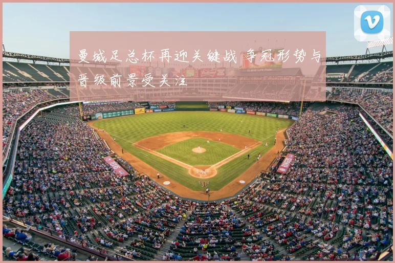曼城足总杯再迎关键战 争冠形势与晋级前景受关注