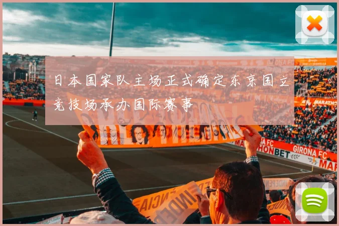 日本国家队主场正式确定东京国立竞技场承办国际赛事