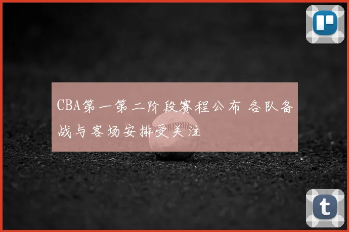 CBA第一第二阶段赛程公布 各队备战与客场安排受关注