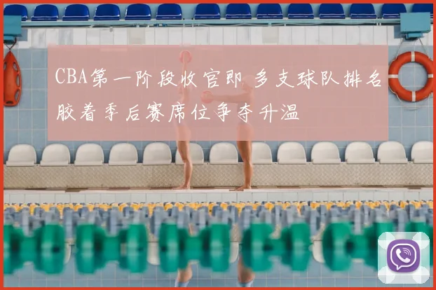 CBA第一阶段收官即 多支球队排名胶着季后赛席位争夺升温