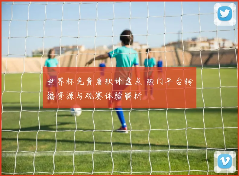 世界杯免费看软件盘点 热门平台转播资源与观赛体验解析